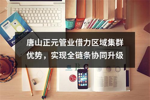 唐山正元管业借力区域集群优势，实现全链条协同升级